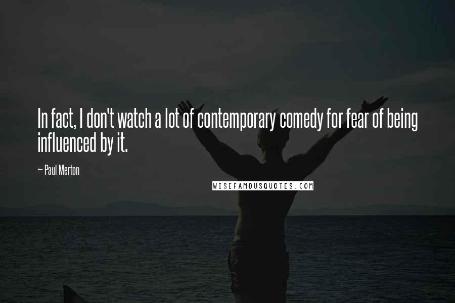 Paul Merton Quotes: In fact, I don't watch a lot of contemporary comedy for fear of being influenced by it.
