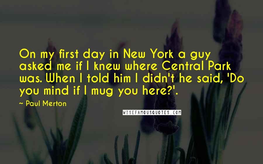 Paul Merton Quotes: On my first day in New York a guy asked me if I knew where Central Park was. When I told him I didn't he said, 'Do you mind if I mug you here?'.