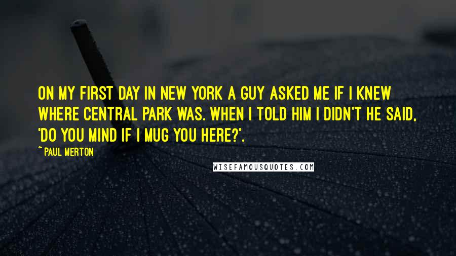 Paul Merton Quotes: On my first day in New York a guy asked me if I knew where Central Park was. When I told him I didn't he said, 'Do you mind if I mug you here?'.