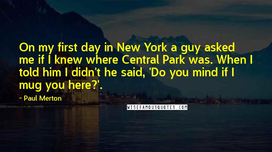 Paul Merton Quotes: On my first day in New York a guy asked me if I knew where Central Park was. When I told him I didn't he said, 'Do you mind if I mug you here?'.