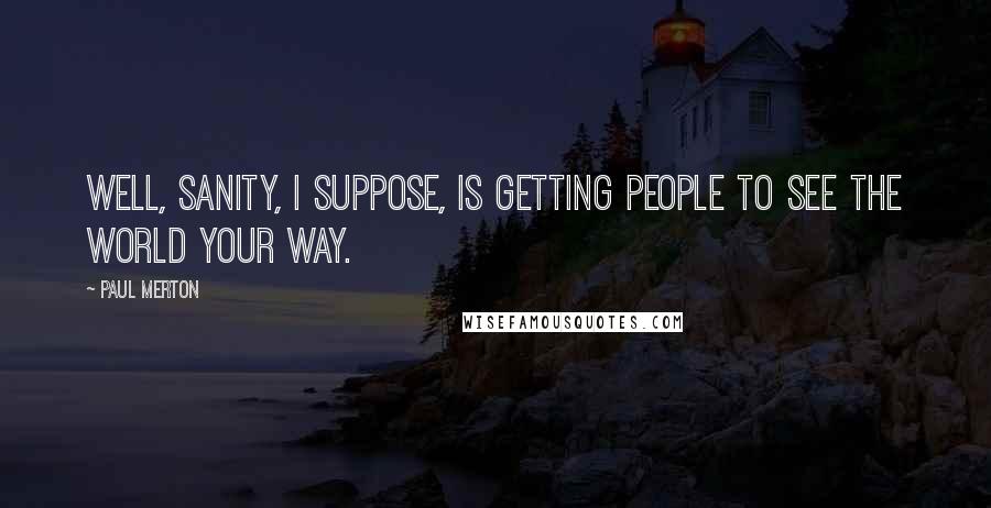 Paul Merton Quotes: Well, sanity, I suppose, is getting people to see the world your way.