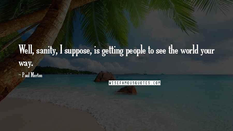 Paul Merton Quotes: Well, sanity, I suppose, is getting people to see the world your way.