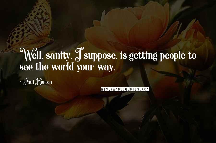 Paul Merton Quotes: Well, sanity, I suppose, is getting people to see the world your way.