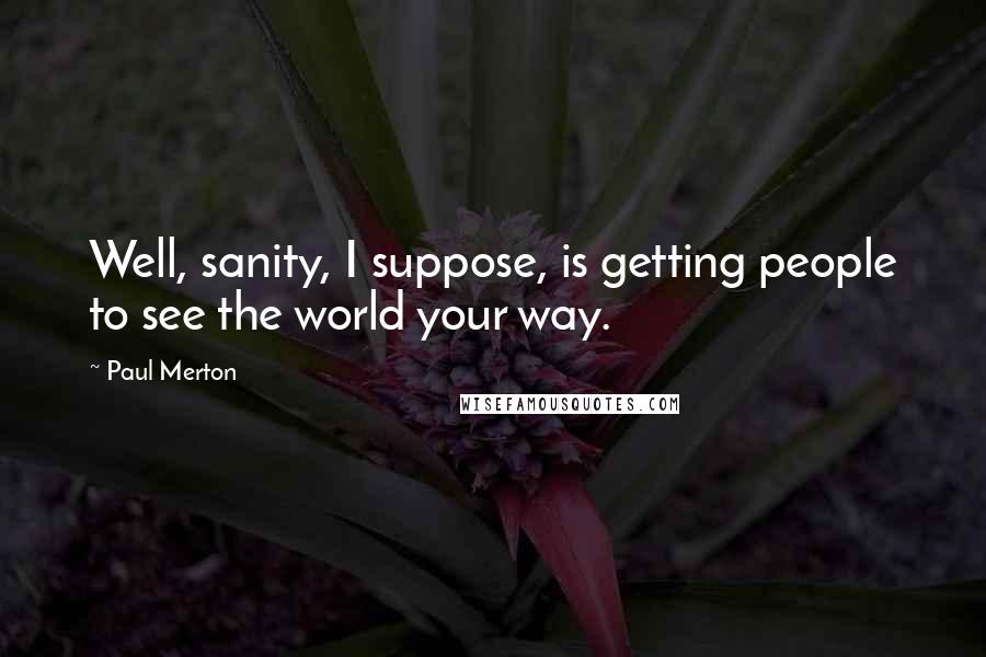 Paul Merton Quotes: Well, sanity, I suppose, is getting people to see the world your way.