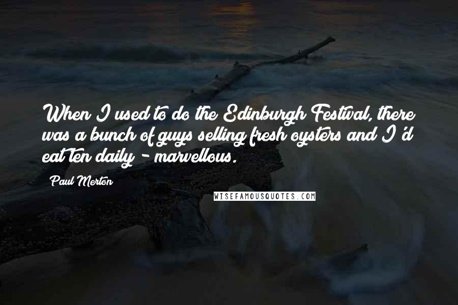 Paul Merton Quotes: When I used to do the Edinburgh Festival, there was a bunch of guys selling fresh oysters and I'd eat ten daily - marvellous.