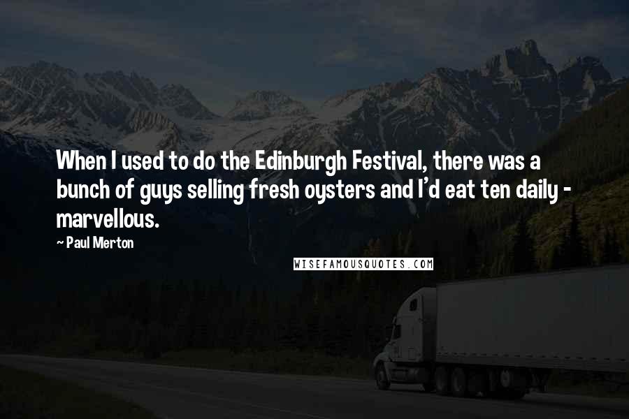 Paul Merton Quotes: When I used to do the Edinburgh Festival, there was a bunch of guys selling fresh oysters and I'd eat ten daily - marvellous.