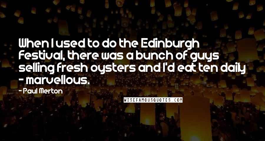 Paul Merton Quotes: When I used to do the Edinburgh Festival, there was a bunch of guys selling fresh oysters and I'd eat ten daily - marvellous.