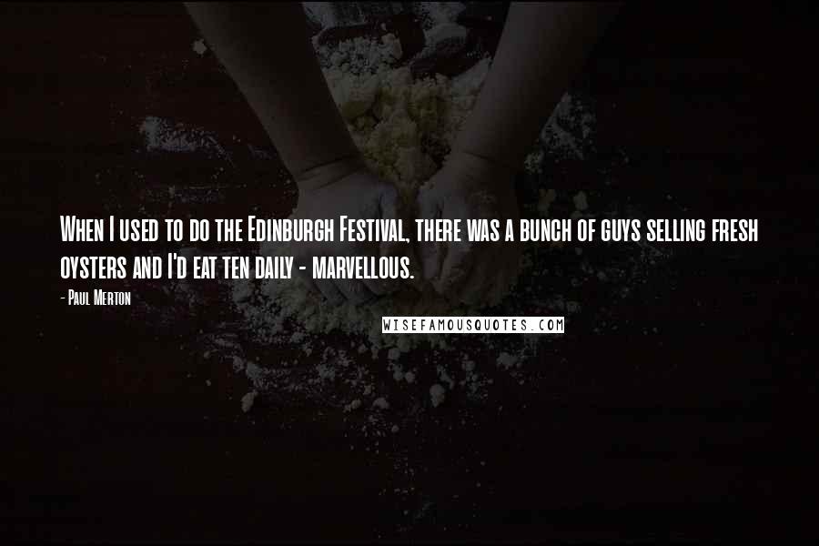 Paul Merton Quotes: When I used to do the Edinburgh Festival, there was a bunch of guys selling fresh oysters and I'd eat ten daily - marvellous.