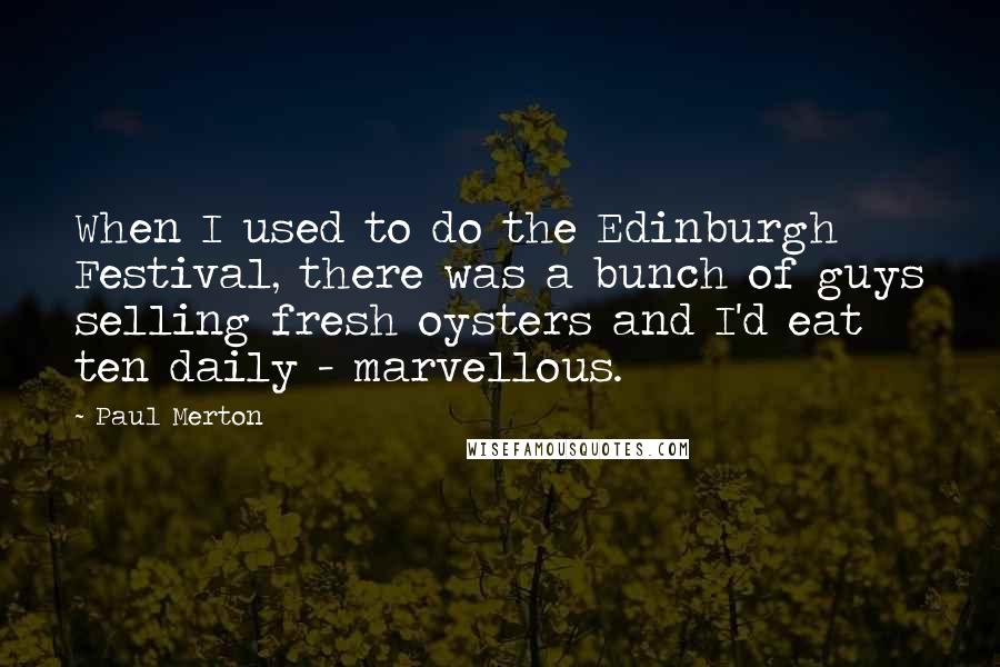 Paul Merton Quotes: When I used to do the Edinburgh Festival, there was a bunch of guys selling fresh oysters and I'd eat ten daily - marvellous.