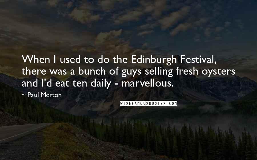 Paul Merton Quotes: When I used to do the Edinburgh Festival, there was a bunch of guys selling fresh oysters and I'd eat ten daily - marvellous.