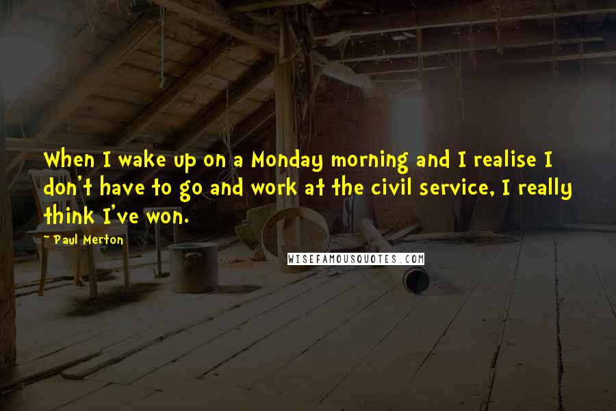 Paul Merton Quotes: When I wake up on a Monday morning and I realise I don't have to go and work at the civil service, I really think I've won.