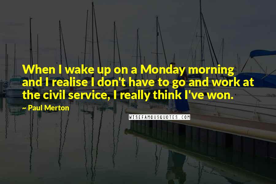 Paul Merton Quotes: When I wake up on a Monday morning and I realise I don't have to go and work at the civil service, I really think I've won.