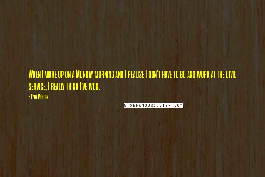 Paul Merton Quotes: When I wake up on a Monday morning and I realise I don't have to go and work at the civil service, I really think I've won.