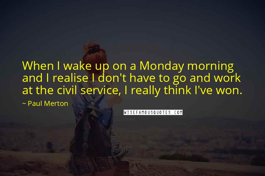 Paul Merton Quotes: When I wake up on a Monday morning and I realise I don't have to go and work at the civil service, I really think I've won.