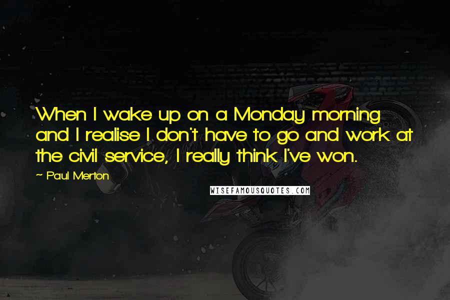 Paul Merton Quotes: When I wake up on a Monday morning and I realise I don't have to go and work at the civil service, I really think I've won.