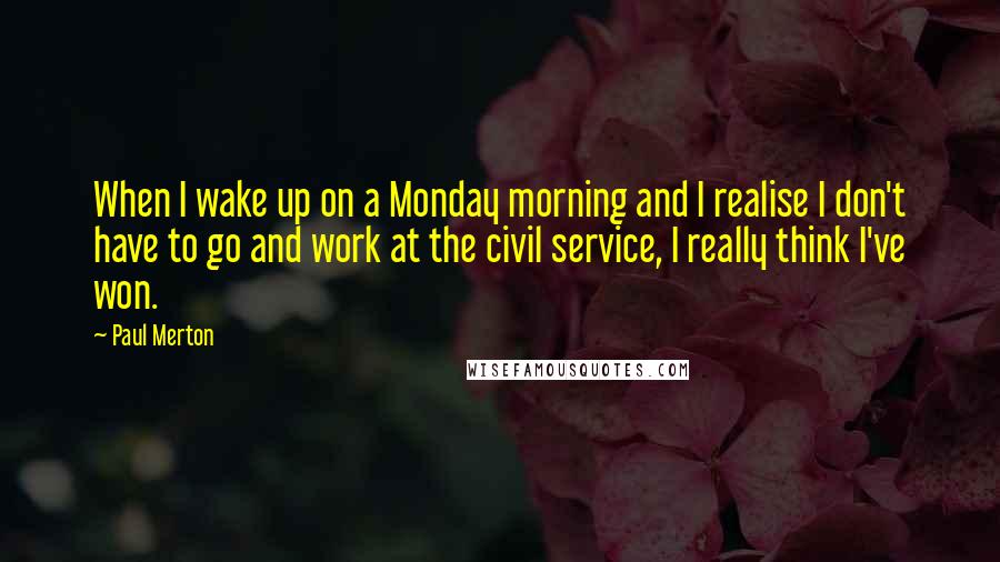 Paul Merton Quotes: When I wake up on a Monday morning and I realise I don't have to go and work at the civil service, I really think I've won.