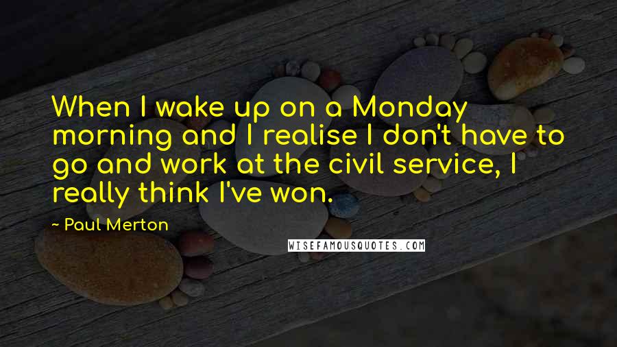 Paul Merton Quotes: When I wake up on a Monday morning and I realise I don't have to go and work at the civil service, I really think I've won.