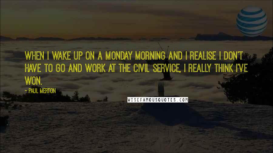 Paul Merton Quotes: When I wake up on a Monday morning and I realise I don't have to go and work at the civil service, I really think I've won.