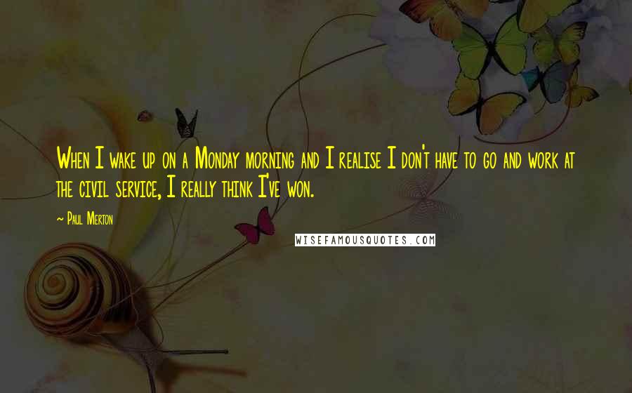 Paul Merton Quotes: When I wake up on a Monday morning and I realise I don't have to go and work at the civil service, I really think I've won.