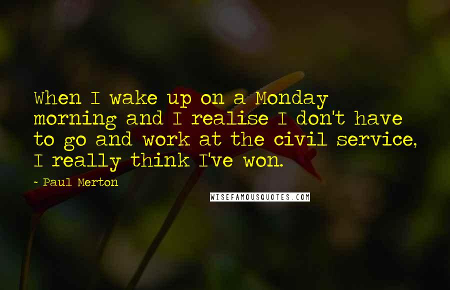 Paul Merton Quotes: When I wake up on a Monday morning and I realise I don't have to go and work at the civil service, I really think I've won.