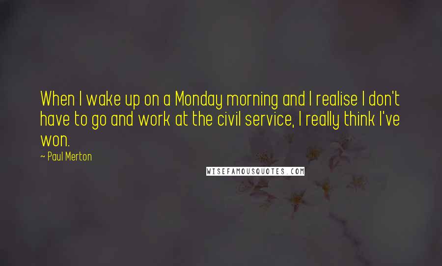 Paul Merton Quotes: When I wake up on a Monday morning and I realise I don't have to go and work at the civil service, I really think I've won.