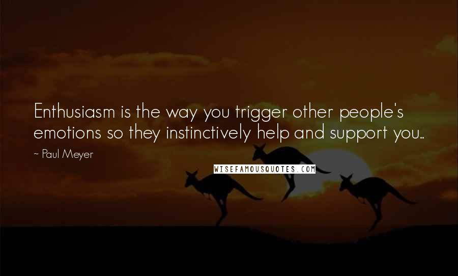 Paul Meyer Quotes: Enthusiasm is the way you trigger other people's emotions so they instinctively help and support you..