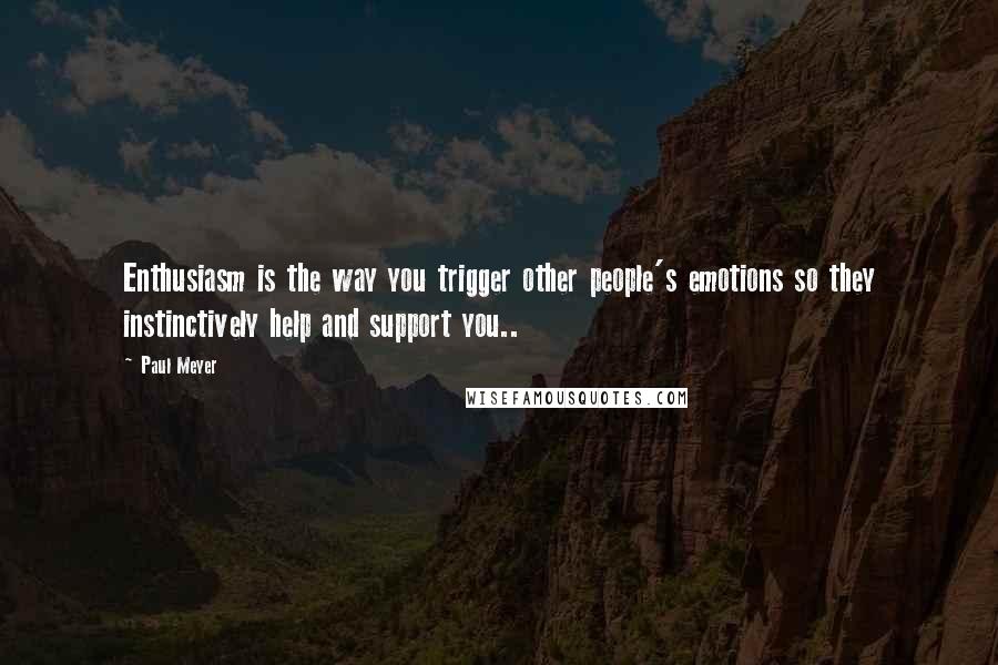 Paul Meyer Quotes: Enthusiasm is the way you trigger other people's emotions so they instinctively help and support you..