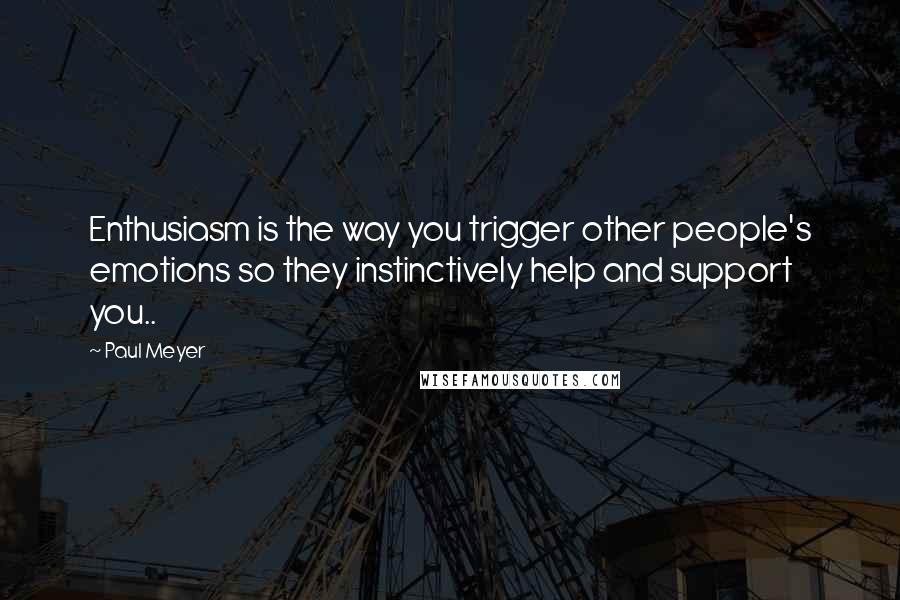 Paul Meyer Quotes: Enthusiasm is the way you trigger other people's emotions so they instinctively help and support you..