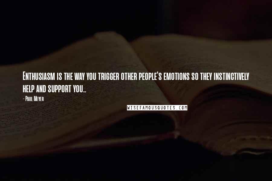 Paul Meyer Quotes: Enthusiasm is the way you trigger other people's emotions so they instinctively help and support you..