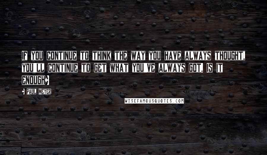 Paul Meyer Quotes: If you continue to think the way you have always thought, you'll continue to get what you've always got. Is it enough?