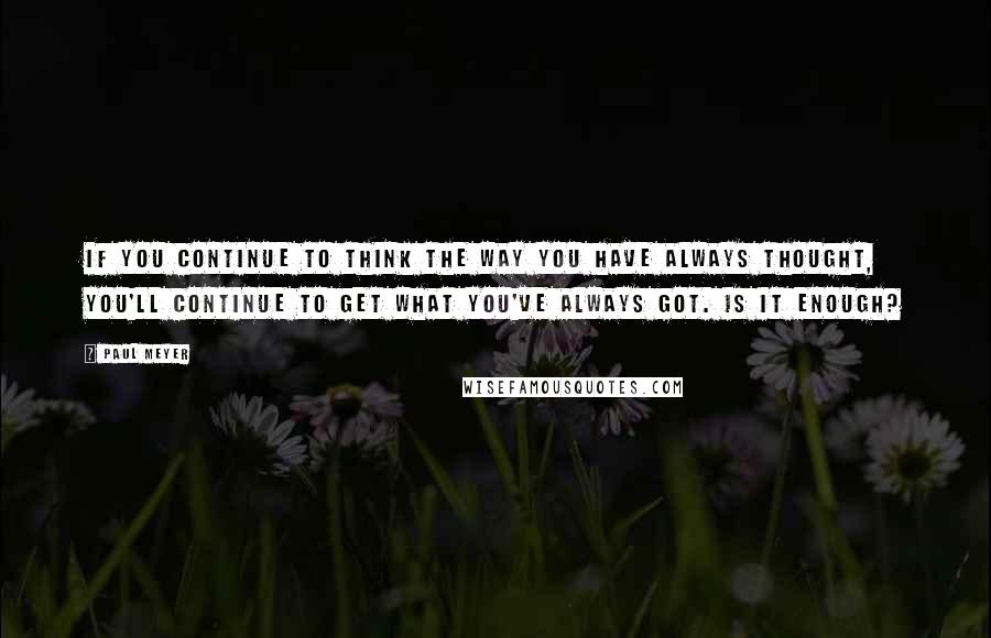 Paul Meyer Quotes: If you continue to think the way you have always thought, you'll continue to get what you've always got. Is it enough?