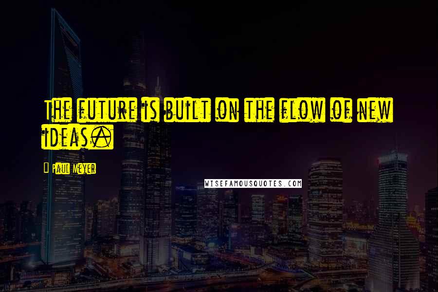 Paul Meyer Quotes: The future is built on the flow of new ideas.