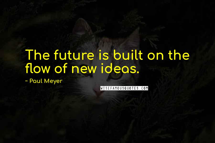 Paul Meyer Quotes: The future is built on the flow of new ideas.