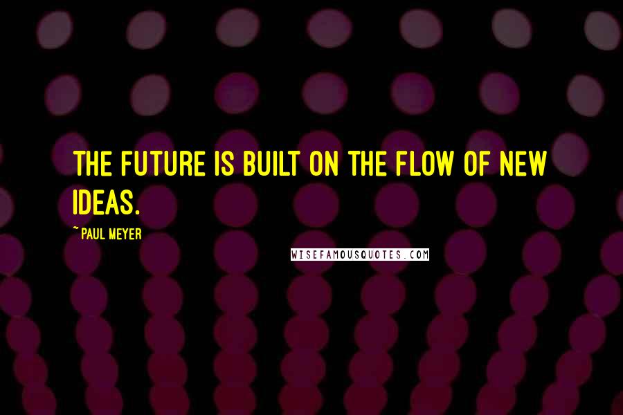 Paul Meyer Quotes: The future is built on the flow of new ideas.