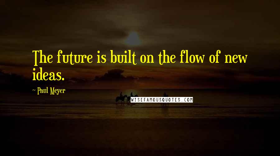 Paul Meyer Quotes: The future is built on the flow of new ideas.