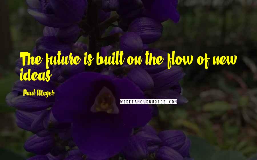 Paul Meyer Quotes: The future is built on the flow of new ideas.