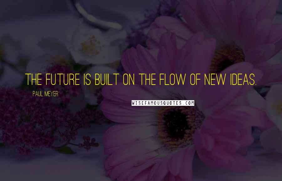 Paul Meyer Quotes: The future is built on the flow of new ideas.