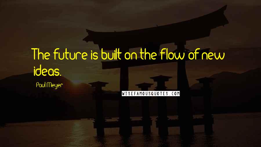 Paul Meyer Quotes: The future is built on the flow of new ideas.