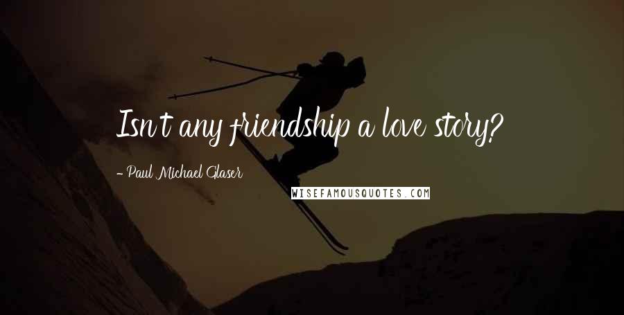 Paul Michael Glaser Quotes: Isn't any friendship a love story?