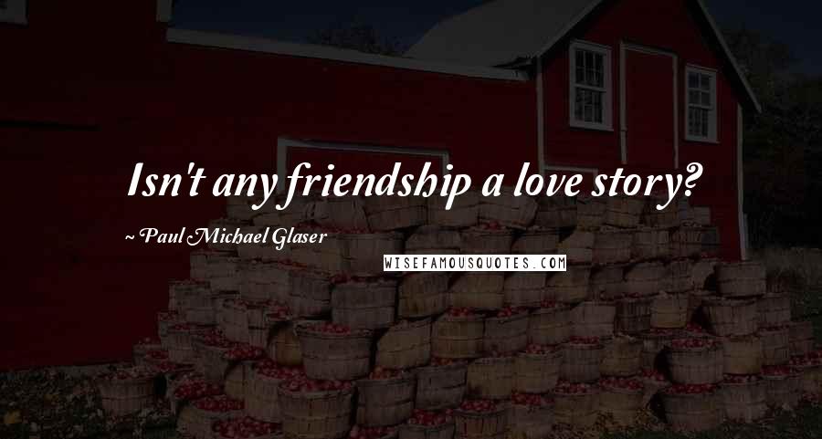 Paul Michael Glaser Quotes: Isn't any friendship a love story?