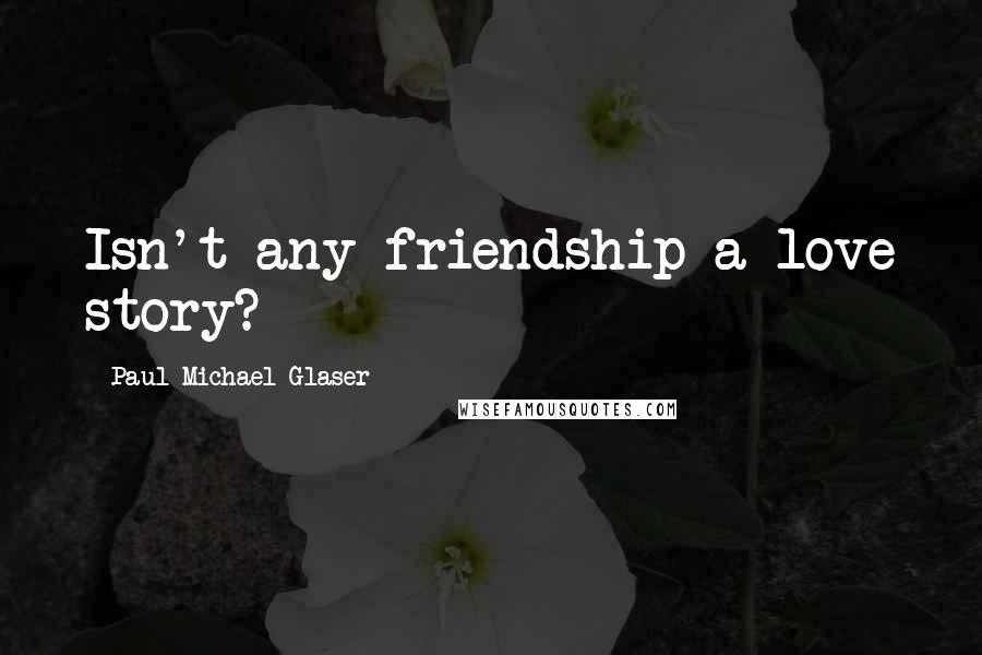 Paul Michael Glaser Quotes: Isn't any friendship a love story?