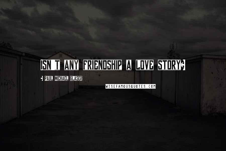 Paul Michael Glaser Quotes: Isn't any friendship a love story?