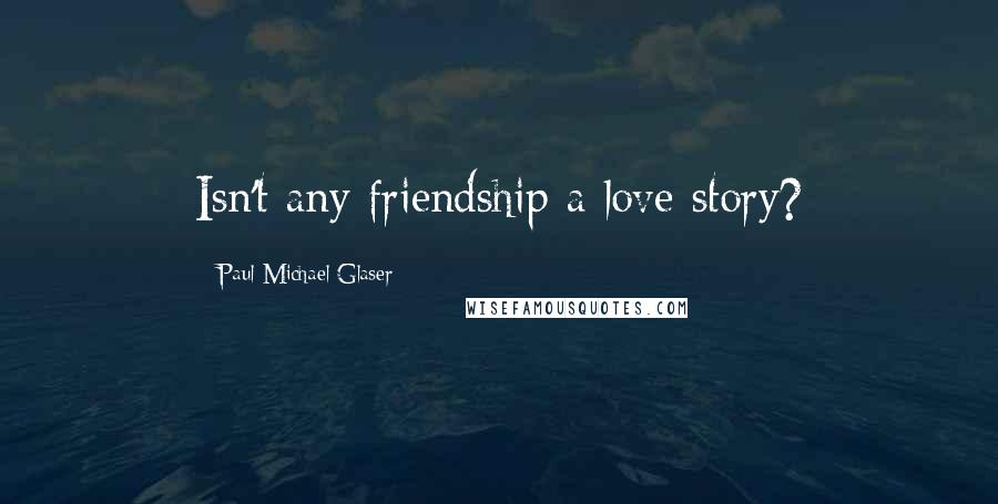 Paul Michael Glaser Quotes: Isn't any friendship a love story?