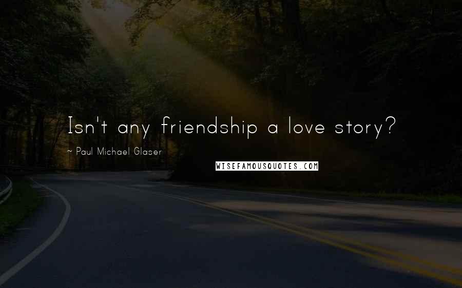 Paul Michael Glaser Quotes: Isn't any friendship a love story?