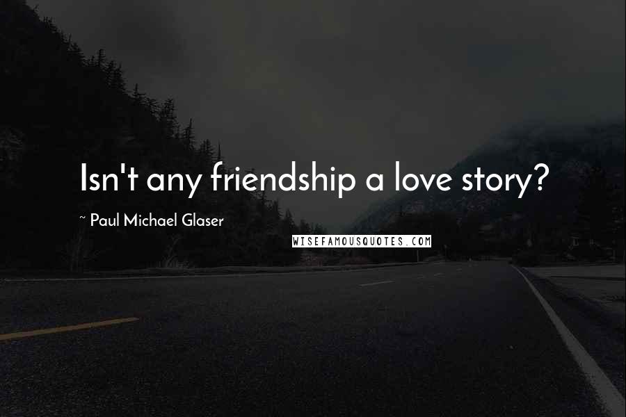 Paul Michael Glaser Quotes: Isn't any friendship a love story?