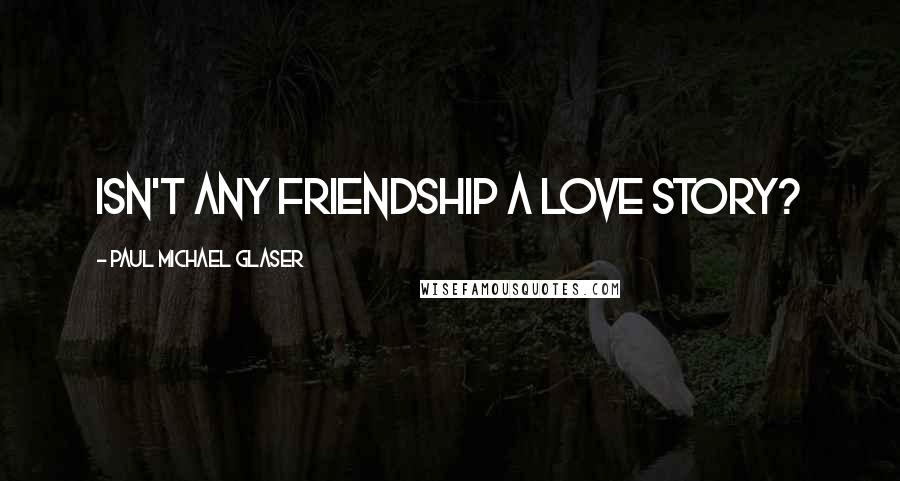 Paul Michael Glaser Quotes: Isn't any friendship a love story?