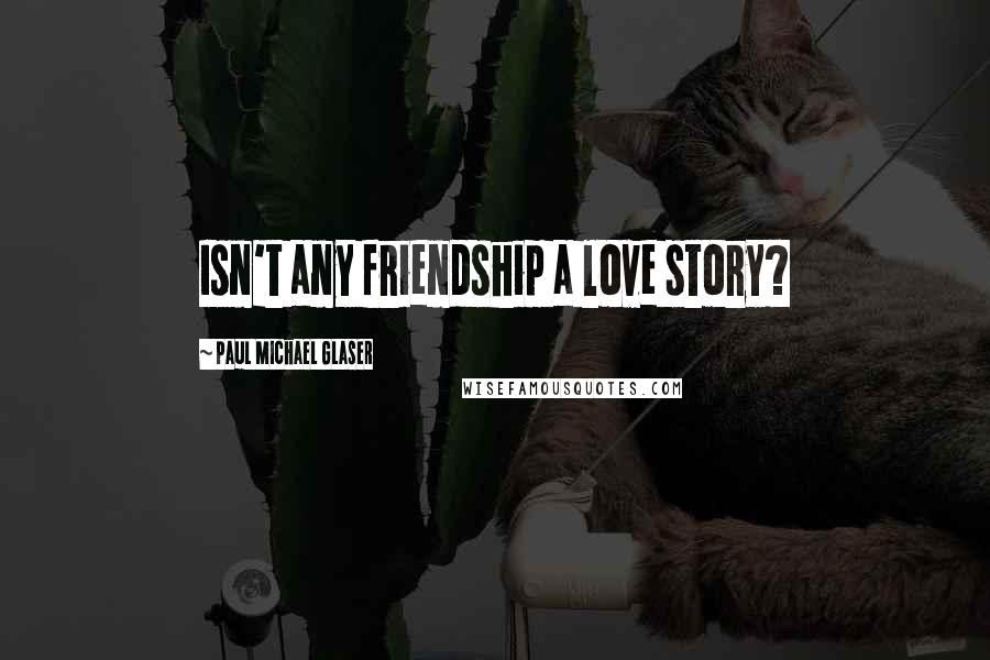Paul Michael Glaser Quotes: Isn't any friendship a love story?