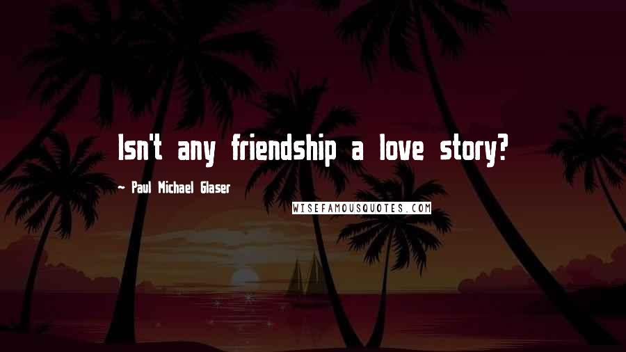 Paul Michael Glaser Quotes: Isn't any friendship a love story?