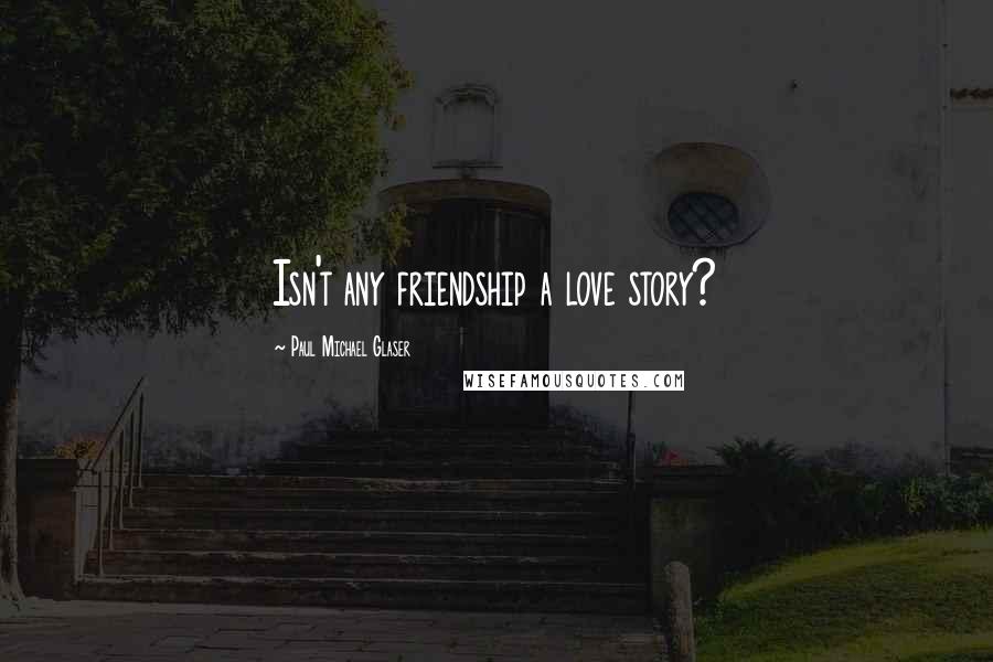 Paul Michael Glaser Quotes: Isn't any friendship a love story?