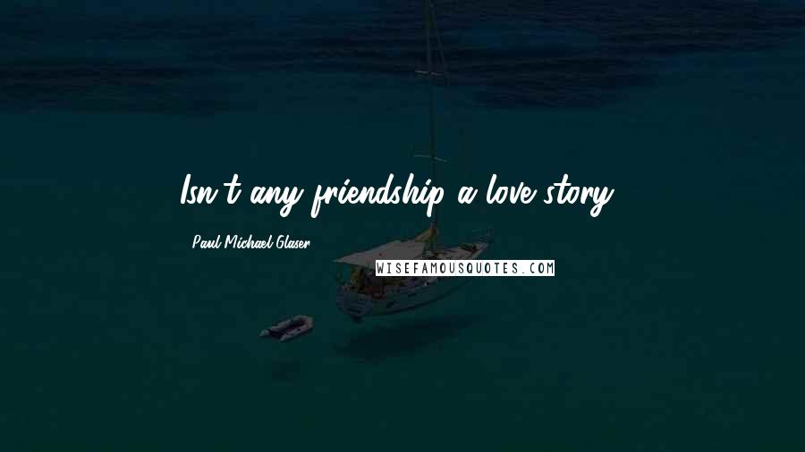 Paul Michael Glaser Quotes: Isn't any friendship a love story?
